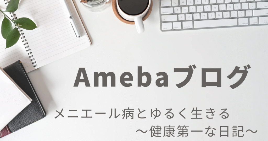 ノートやコーヒーカップ、パソコンが写ったデスク上に「Amebaブログ」「メニエール病とゆるく生きる 〜健康第一な日記〜」と書かれた画像