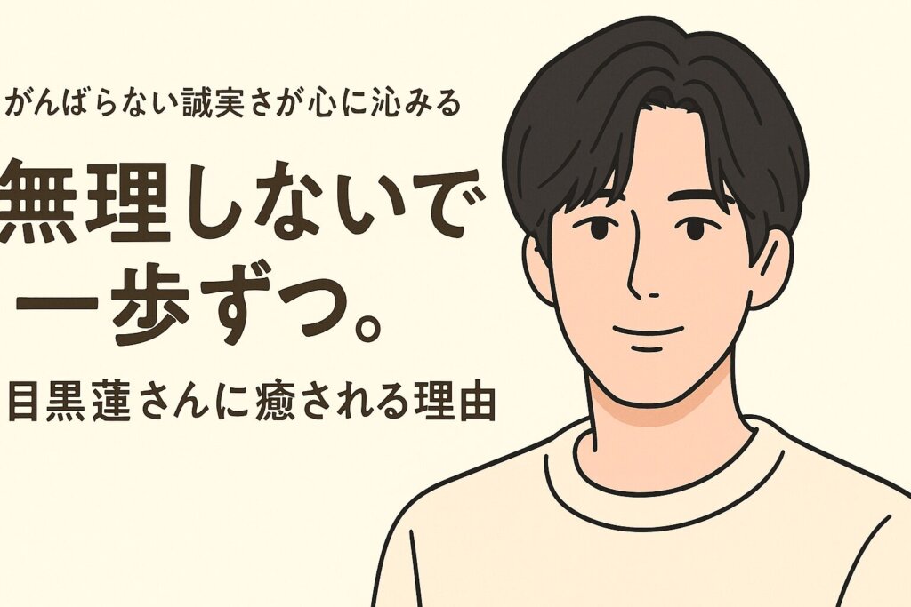 無理しないで一歩ずつ。目黒蓮さんに癒される理由｜共感コラム